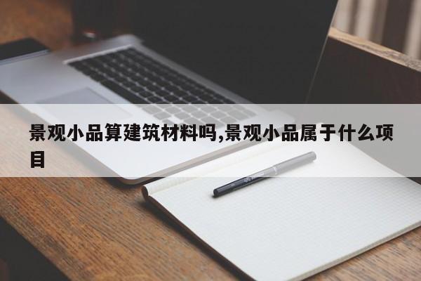 景观小品算建筑材料吗,景观小品属于什么项目
