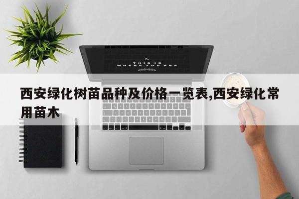 西安绿化树苗品种及价格一览表,西安绿化常用苗木