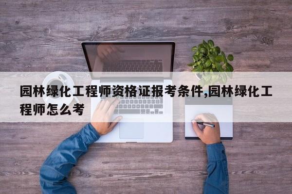 园林绿化工程师资格证报考条件,园林绿化工程师怎么考