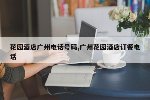 花园酒店广州电话号码,广州花园酒店订餐电话