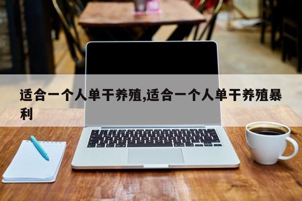 适合一个人单干养殖,适合一个人单干养殖暴利