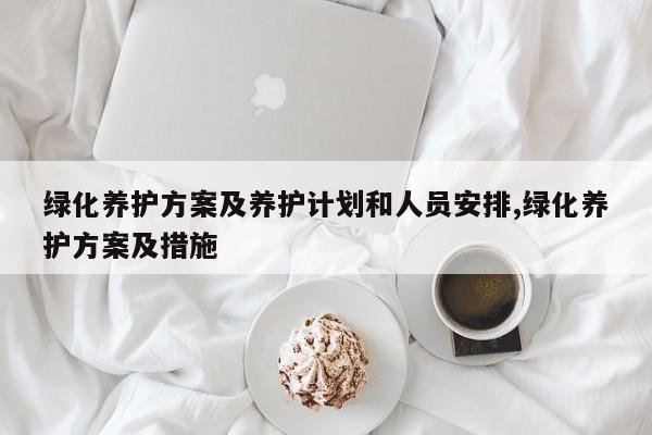 绿化养护方案及养护计划和人员安排,绿化养护方案及措施