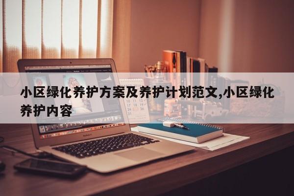 小区绿化养护方案及养护计划范文,小区绿化养护内容