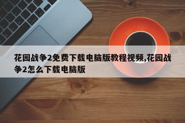 花园战争2免费下载电脑版教程视频,花园战争2怎么下载电脑版