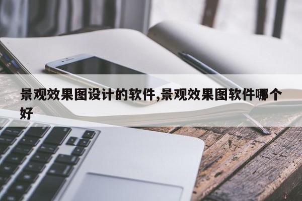 景观效果图设计的软件,景观效果图软件哪个好