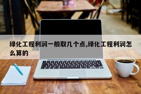 绿化工程利润一般取几个点,绿化工程利润怎么算的