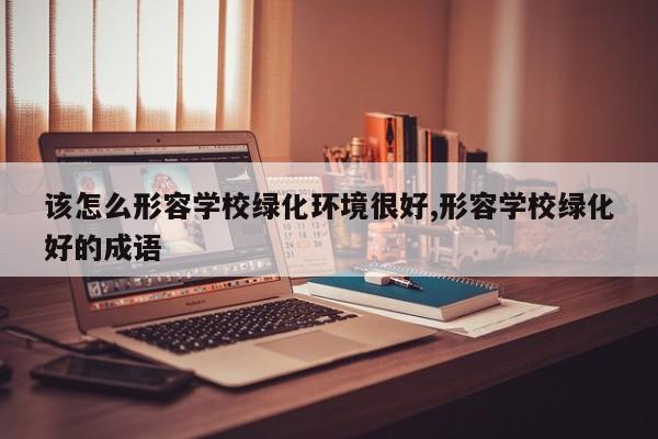 该怎么形容学校绿化环境很好,形容学校绿化好的成语