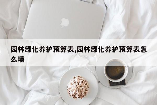 园林绿化养护预算表,园林绿化养护预算表怎么填