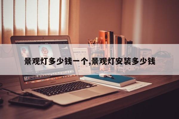 景观灯多少钱一个,景观灯安装多少钱