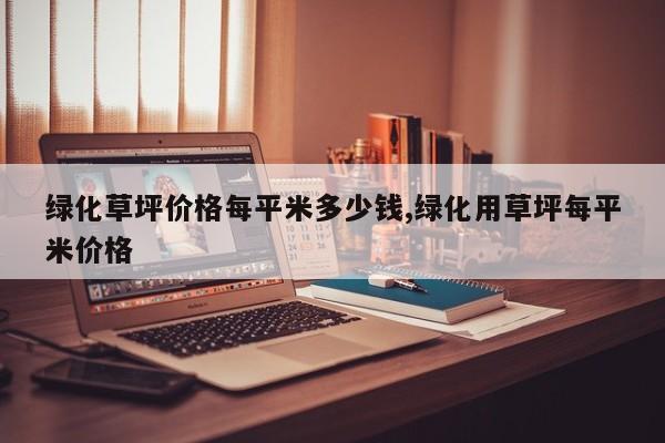 绿化草坪价格每平米多少钱,绿化用草坪每平米价格