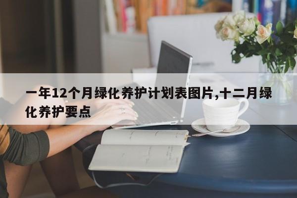 一年12个月绿化养护计划表图片,十二月绿化养护要点