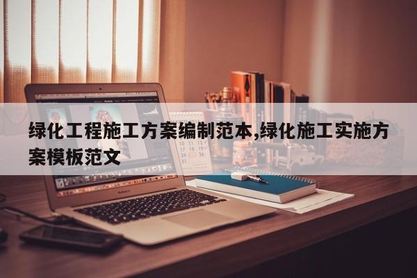 绿化工程施工方案编制范本,绿化施工实施方案模板范文