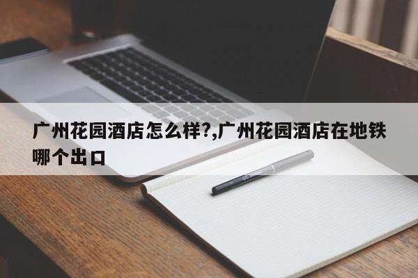 广州花园酒店怎么样?,广州花园酒店在地铁哪个出口