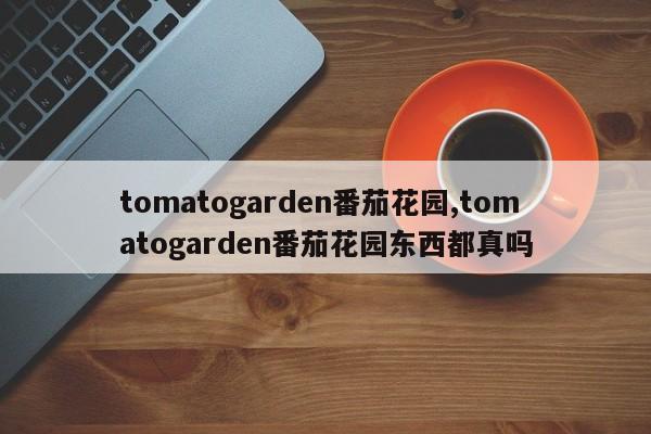 tomatogarden番茄花园,tomatogarden番茄花园东西都真吗