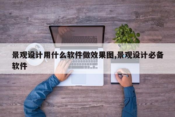 景观设计用什么软件做效果图,景观设计必备软件