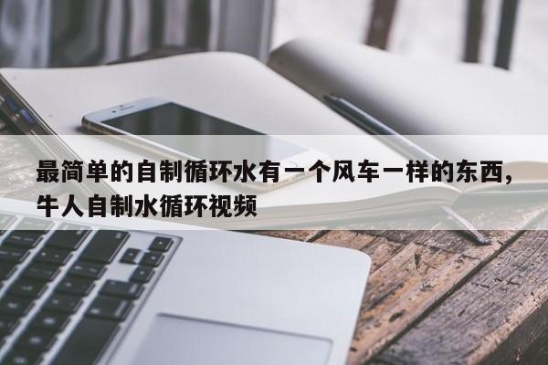 最简单的自制循环水有一个风车一样的东西,牛人自制水循环视频