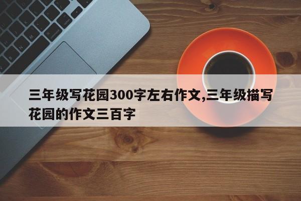 三年级写花园300字左右作文,三年级描写花园的作文三百字