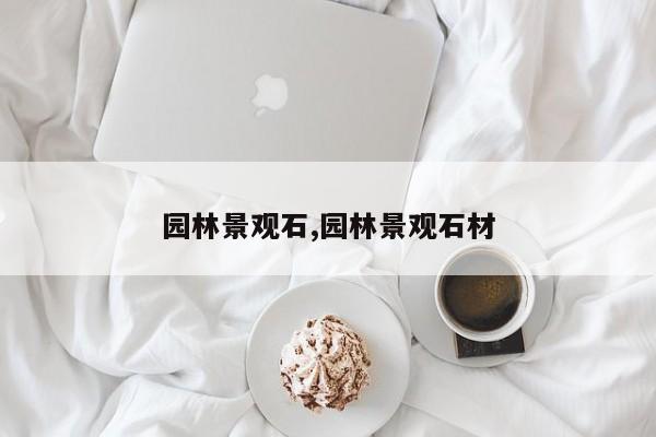 园林景观石,园林景观石材