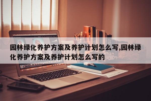 园林绿化养护方案及养护计划怎么写,园林绿化养护方案及养护计划怎么写的