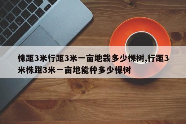 株距3米行距3米一亩地栽多少棵树,行距3米株距3米一亩地能种多少棵树