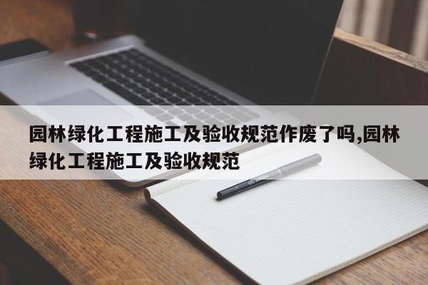 园林绿化工程施工及验收规范作废了吗,园林绿化工程施工及验收规范