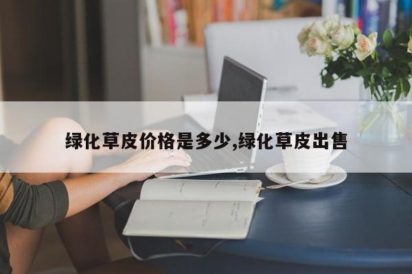 绿化草皮价格是多少,绿化草皮出售