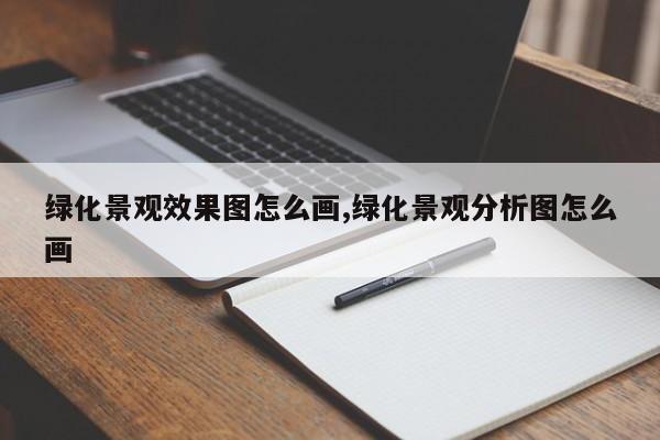 绿化景观效果图怎么画,绿化景观分析图怎么画