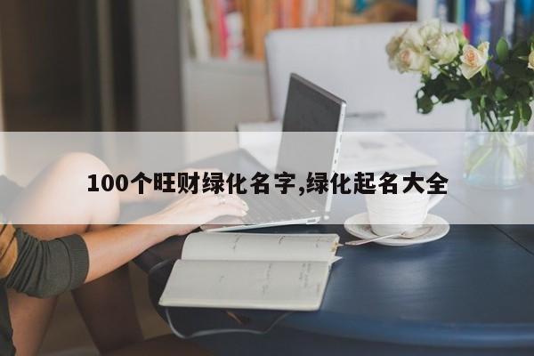 100个旺财绿化名字,绿化起名大全