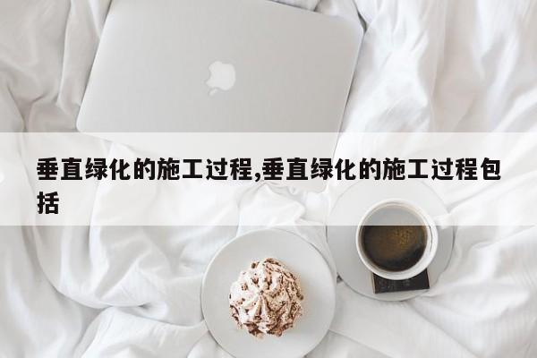 垂直绿化的施工过程,垂直绿化的施工过程包括