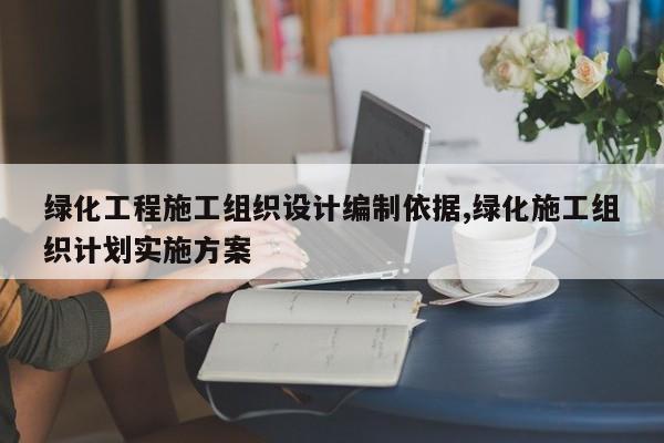 绿化工程施工组织设计编制依据,绿化施工组织计划实施方案