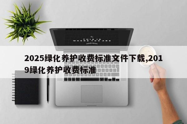 2025绿化养护收费标准文件下载,2019绿化养护收费标准