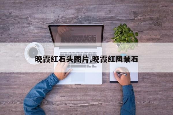 晚霞红石头图片,晚霞红风景石