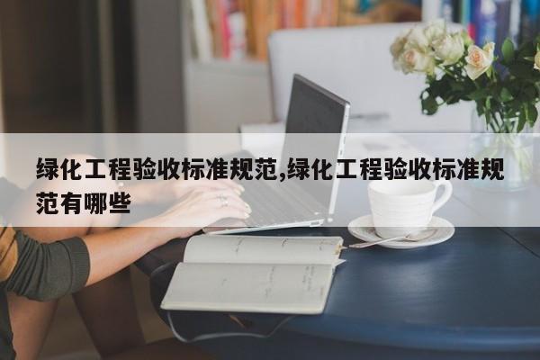 绿化工程验收标准规范,绿化工程验收标准规范有哪些