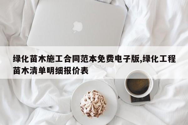 绿化苗木施工合同范本免费电子版,绿化工程苗木清单明细报价表