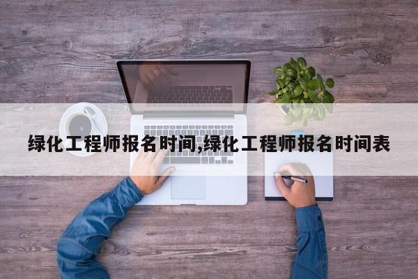 绿化工程师报名时间,绿化工程师报名时间表