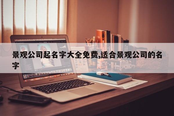 景观公司起名字大全免费,适合景观公司的名字