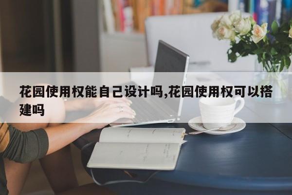 花园使用权能自己设计吗,花园使用权可以搭建吗