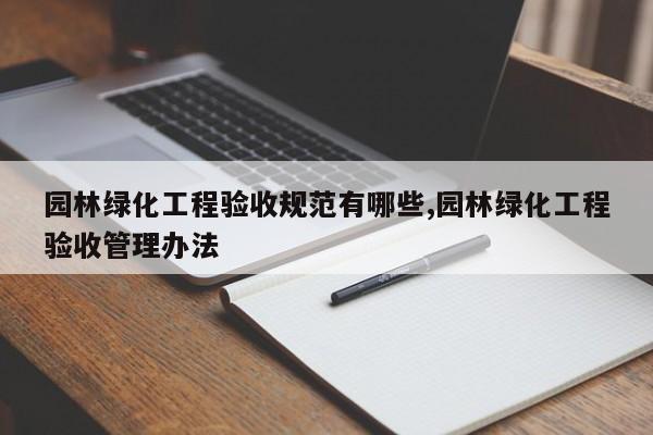 园林绿化工程验收规范有哪些,园林绿化工程验收管理办法