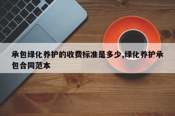 承包绿化养护的收费标准是多少,绿化养护承包合同范本