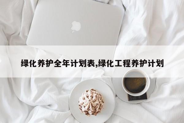 绿化养护全年计划表,绿化工程养护计划