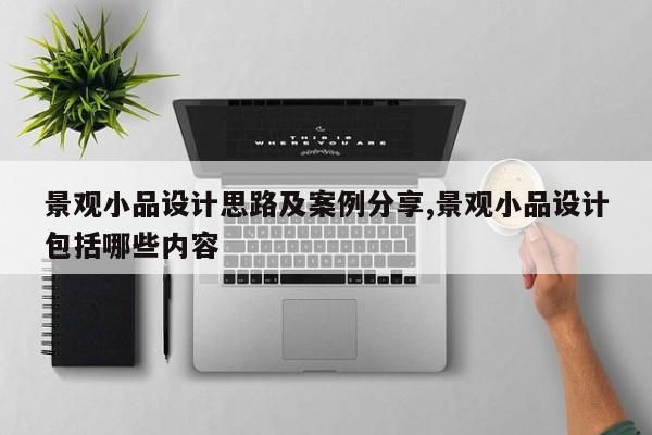 景观小品设计思路及案例分享,景观小品设计包括哪些内容