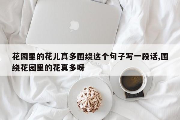 花园里的花儿真多围绕这个句子写一段话,围绕花园里的花真多呀