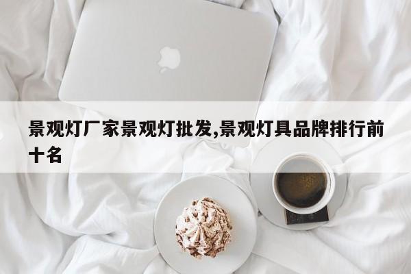 景观灯厂家景观灯批发,景观灯具品牌排行前十名