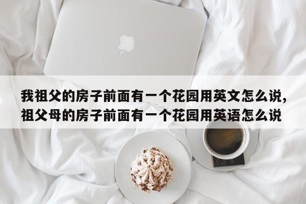 我祖父的房子前面有一个花园用英文怎么说,祖父母的房子前面有一个花园用英语怎么说