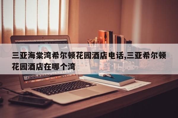 三亚海棠湾希尔顿花园酒店电话,三亚希尔顿花园酒店在哪个湾