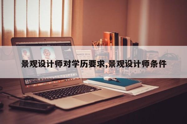 景观设计师对学历要求,景观设计师条件