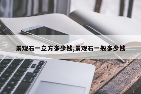 景观石一立方多少钱,景观石一般多少钱