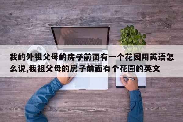 我的外祖父母的房子前面有一个花园用英语怎么说,我祖父母的房子前面有个花园的英文