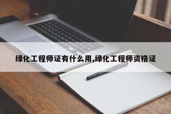 绿化工程师证有什么用,绿化工程师资格证