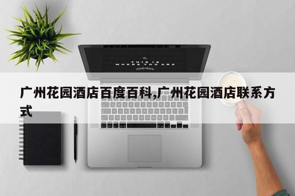 广州花园酒店百度百科,广州花园酒店联系方式